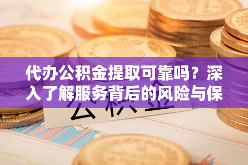 政和代办公积金提取可靠吗？深入了解服务背后的风险与保障