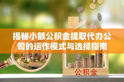 政和揭秘小额公积金提取代办公司的运作模式与选择指南