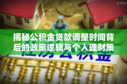 政和揭秘公积金贷款调整时间背后的政策逻辑与个人理财策略