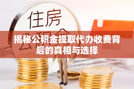 政和揭秘公积金提取代办收费背后的真相与选择