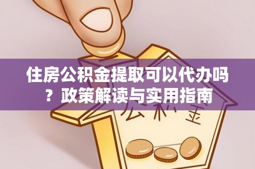 政和住房公积金提取可以代办吗？政策解读与实用指南