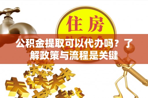 政和公积金提取可以代办吗？了解政策与流程是关键