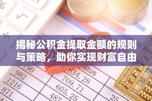 政和揭秘公积金提取金额的规则与策略，助你实现财富自由