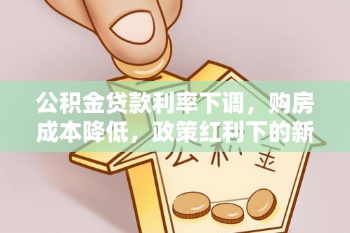 政和公积金贷款利率下调，购房成本降低，政策红利下的新机遇