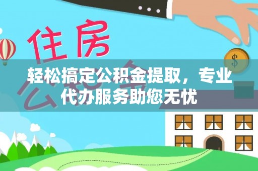 政和轻松搞定公积金提取，专业代办服务助您无忧
