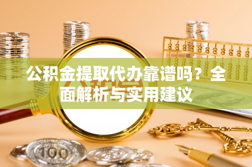 政和公积金提取代办靠谱吗？全面解析与实用建议