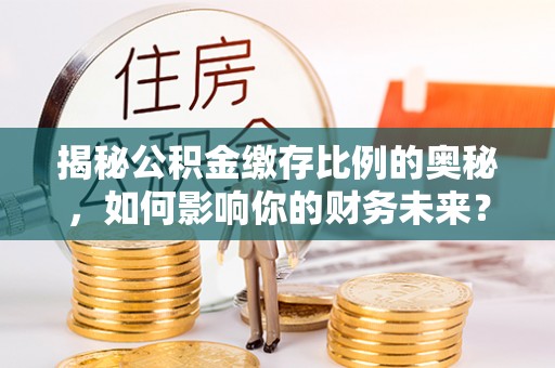 政和揭秘公积金缴存比例的奥秘，如何影响你的财务未来？
