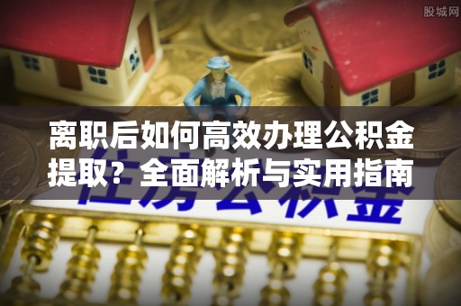 政和离职后如何高效办理公积金提取？全面解析与实用指南
