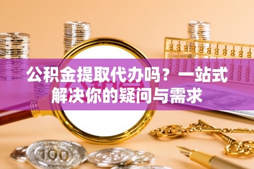 政和公积金提取代办吗？一站式解决你的疑问与需求
