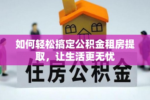 政和如何轻松搞定公积金租房提取，让生活更无忧