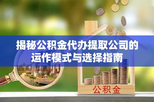 政和揭秘公积金代办提取公司的运作模式与选择指南