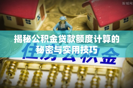 政和揭秘公积金贷款额度计算的秘密与实用技巧