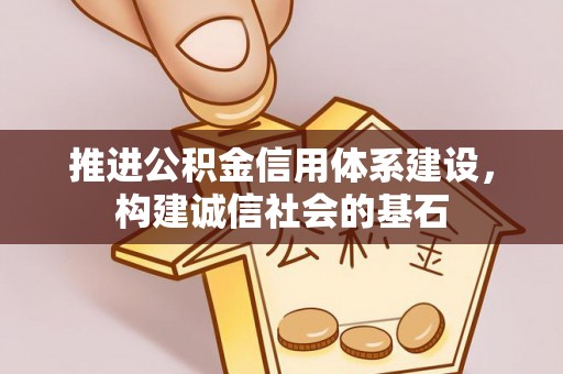 政和推进公积金信用体系建设，构建诚信社会的基石