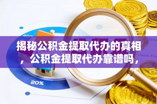 政和揭秘公积金提取代办的真相，公积金提取代办靠谱吗，如何选择专业服务？