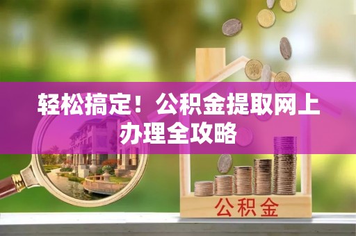政和轻松搞定！公积金提取网上办理全攻略