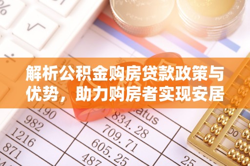 政和解析公积金购房贷款政策与优势，助力购房者实现安居梦想