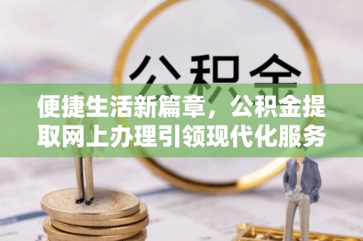 政和便捷生活新篇章，公积金提取网上办理引领现代化服务