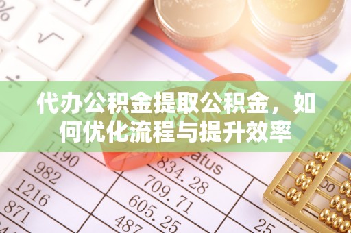政和代办公积金提取公积金，如何优化流程与提升效率