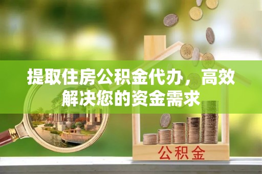政和提取住房公积金代办，高效解决您的资金需求
