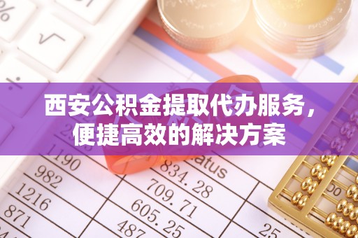政和西安公积金提取代办服务，便捷高效的解决方案