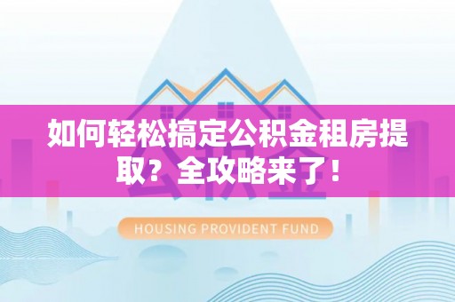 政和如何轻松搞定公积金租房提取？全攻略来了！
