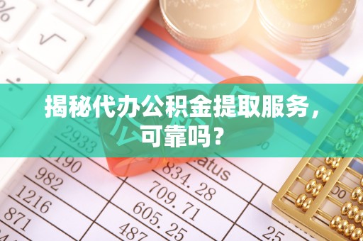 政和揭秘代办公积金提取服务，可靠吗？