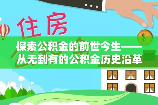 政和探索公积金的前世今生——从无到有的公积金历史沿革