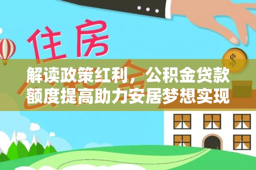 政和解读政策红利，公积金贷款额度提高助力安居梦想实现