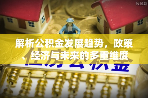 政和解析公积金发展趋势，政策、经济与未来的多重维度