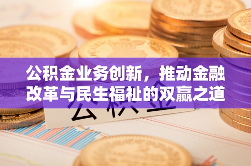 政和公积金业务创新，推动金融改革与民生福祉的双赢之道