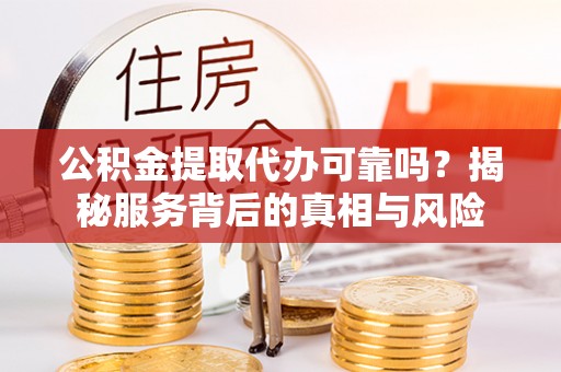 政和公积金提取代办可靠吗？揭秘服务背后的真相与风险