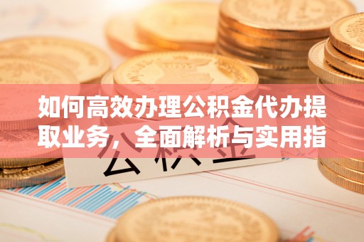 政和如何高效办理公积金代办提取业务，全面解析与实用指南