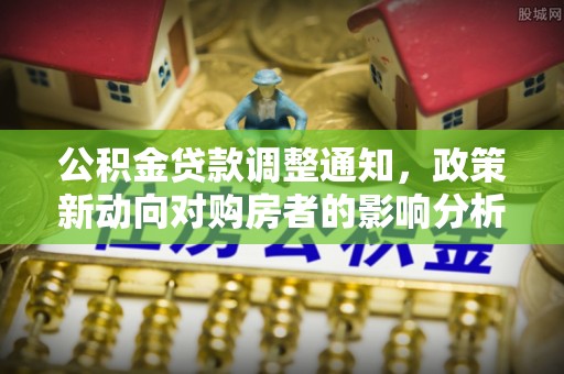 政和公积金贷款调整通知，政策新动向对购房者的影响分析