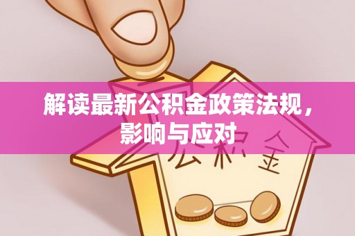 政和解读最新公积金政策法规，影响与应对