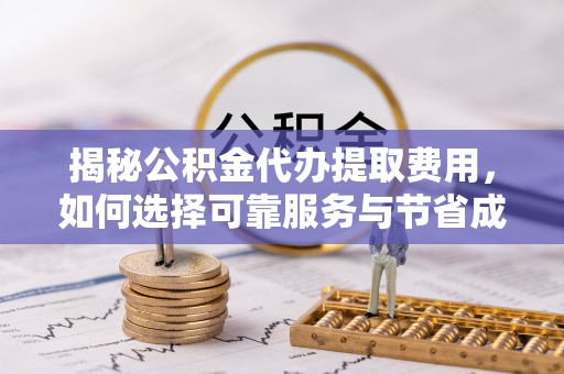 政和揭秘公积金代办提取费用，如何选择可靠服务与节省成本