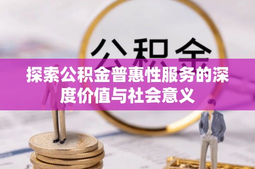 政和探索公积金普惠性服务的深度价值与社会意义
