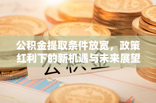 政和公积金提取条件放宽，政策红利下的新机遇与未来展望