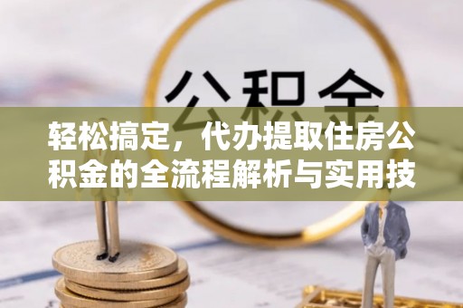 政和轻松搞定，代办提取住房公积金的全流程解析与实用技巧