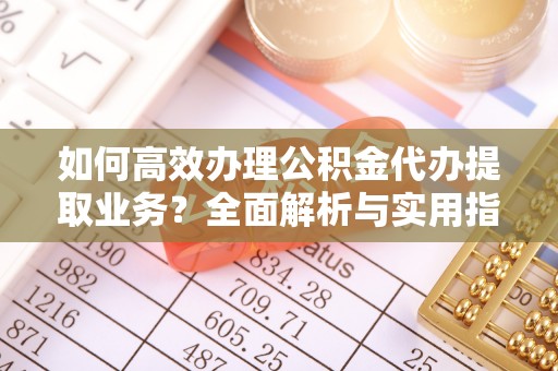 政和如何高效办理公积金代办提取业务？全面解析与实用指南