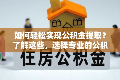 政和如何轻松实现公积金提取？了解这些，选择专业的公积金提取代办服务