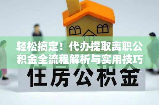 政和轻松搞定！代办提取离职公积金全流程解析与实用技巧
