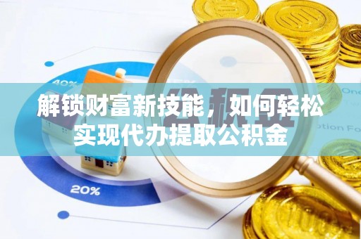 政和解锁财富新技能，如何轻松实现代办提取公积金