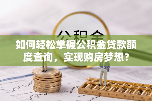 政和如何轻松掌握公积金贷款额度查询，实现购房梦想？