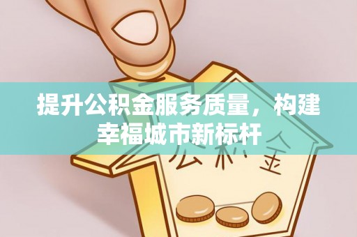 政和提升公积金服务质量，构建幸福城市新标杆