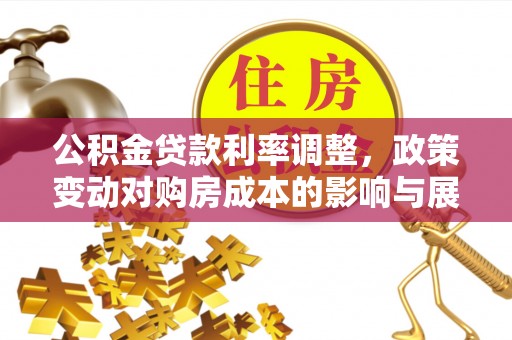 政和公积金贷款利率调整，政策变动对购房成本的影响与展望