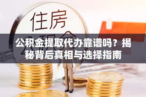 政和公积金提取代办靠谱吗？揭秘背后真相与选择指南