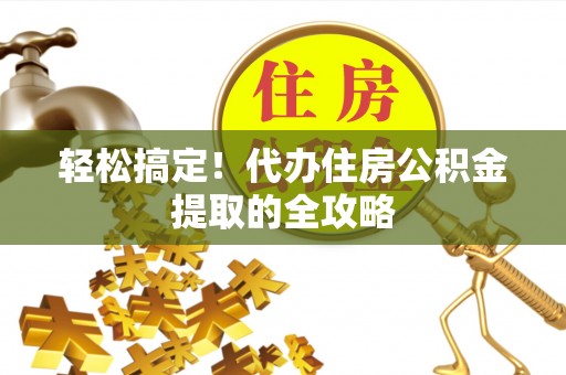 政和轻松搞定！代办住房公积金提取的全攻略