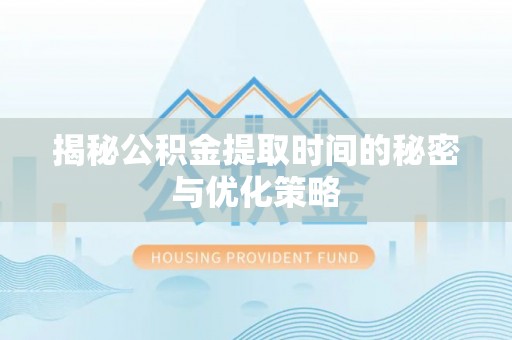 政和揭秘公积金提取时间的秘密与优化策略