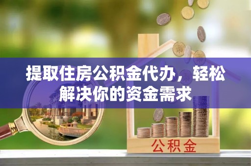 政和提取住房公积金代办，轻松解决你的资金需求