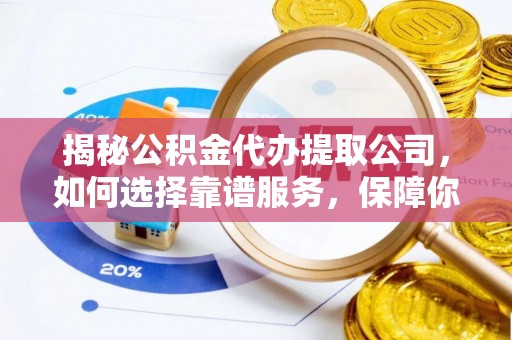 政和揭秘公积金代办提取公司，如何选择靠谱服务，保障你的资金安全